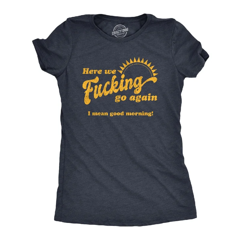 Here We Fucking Go Again I Mean Good Morning Women's T Shirt